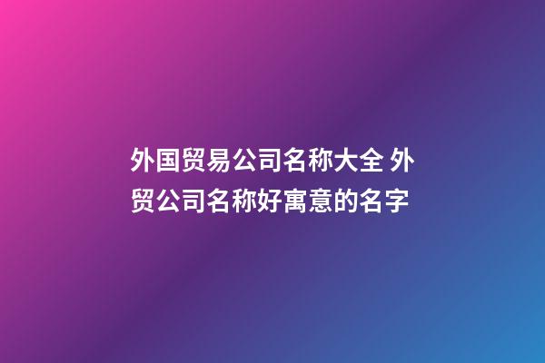 外国贸易公司名称大全 外贸公司名称好寓意的名字-第1张-公司起名-玄机派